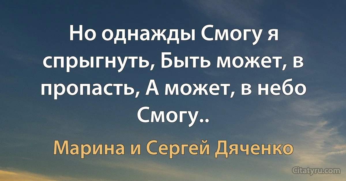 Но однажды Смогу я спрыгнуть, Быть может, в пропасть, А может, в небо Смогу.. (Марина и Сергей Дяченко)