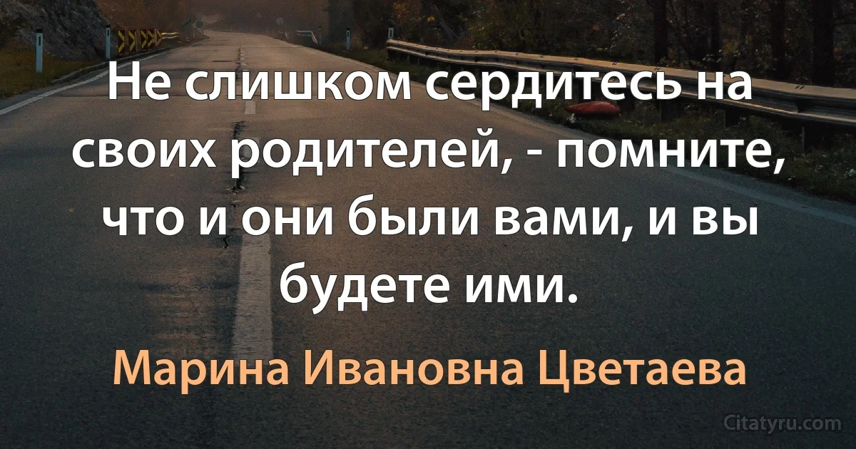 Не слишком сердитесь на своих родителей, - помните, что и они были вами, и вы будете ими. (Марина Ивановна Цветаева)