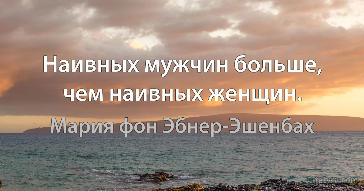 Наивных мужчин больше, чем наивных женщин. (Мария фон Эбнер-Эшенбах)