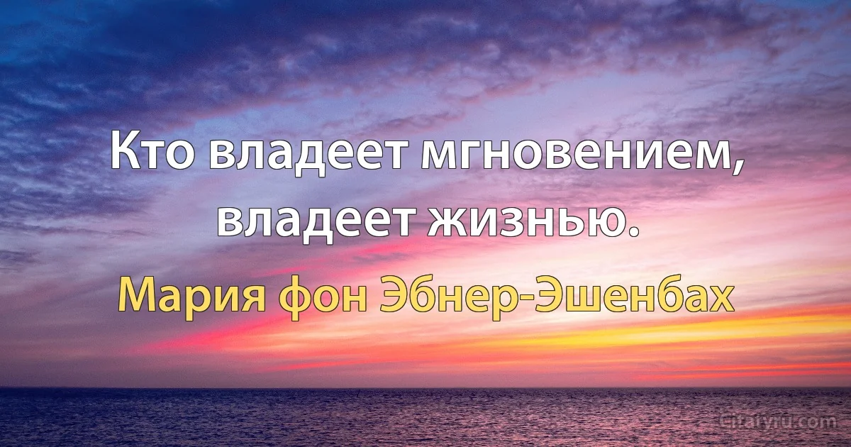 Кто владеет мгновением, владеет жизнью. (Мария фон Эбнер-Эшенбах)