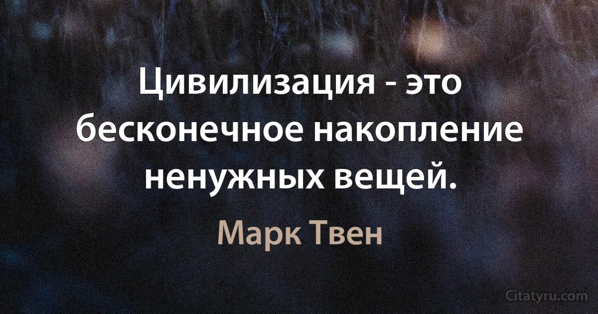 Цивилизация - это бесконечное накопление ненужных вещей. (Марк Твен)