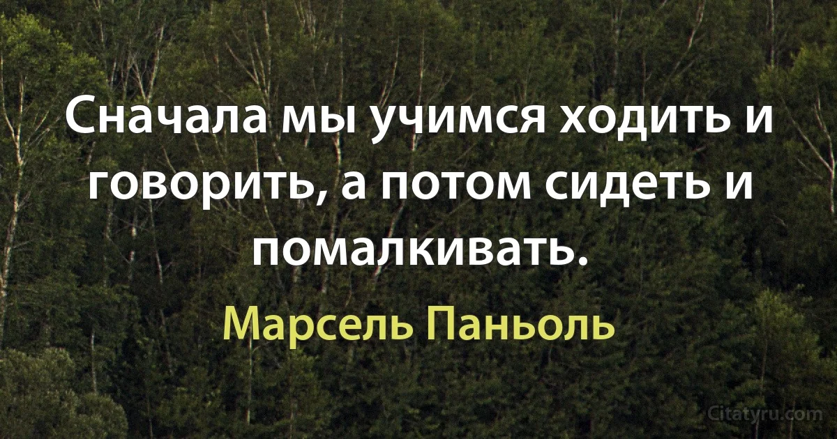 Сначала мы учимся ходить и говорить, а потом сидеть и помалкивать. (Марсель Паньоль)