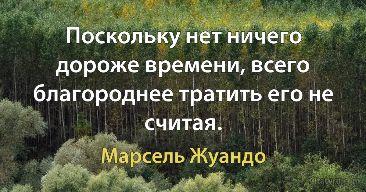 Поскольку нет ничего дороже времени, всего благороднее тратить его не считая. (Марсель Жуандо)