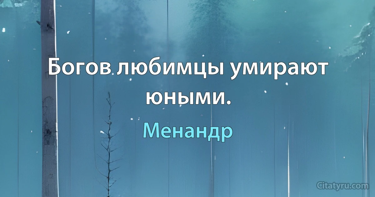 Богов любимцы умирают юными. (Менандр)