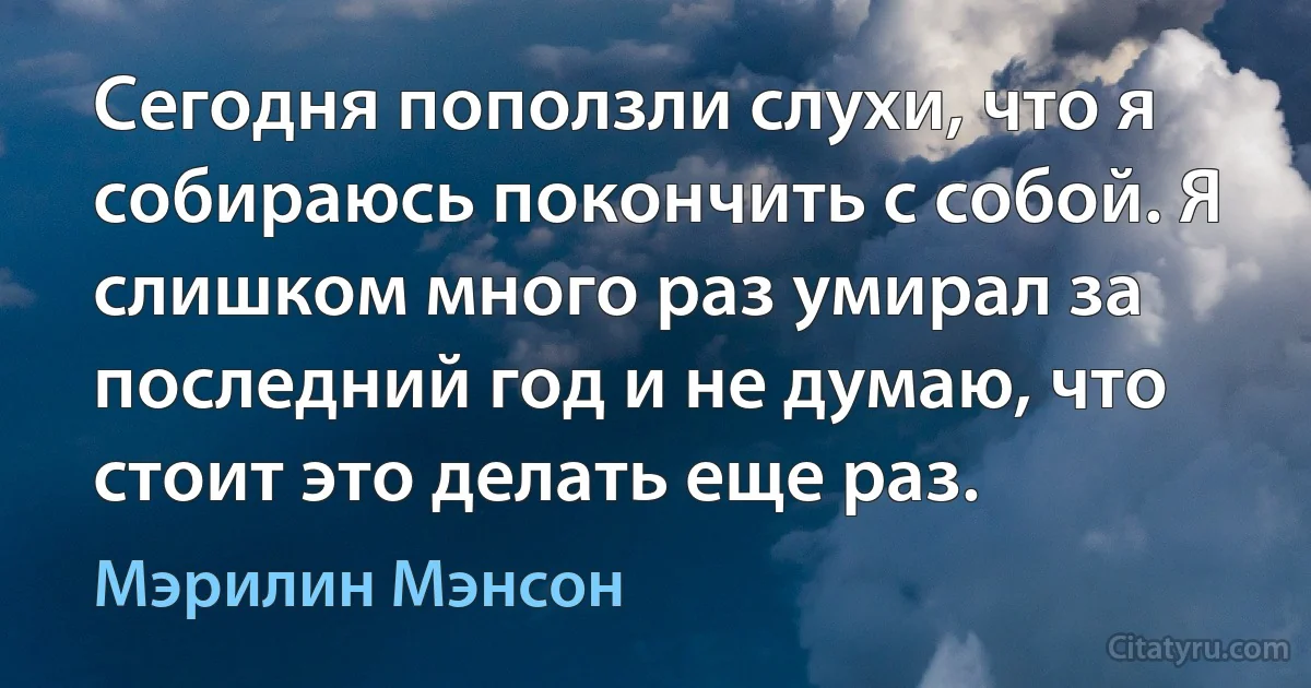 Сегодня поползли слухи, что я собираюсь покончить с собой. Я слишком много раз умирал за последний год и не думаю, что стоит это делать еще раз. (Мэрилин Мэнсон)