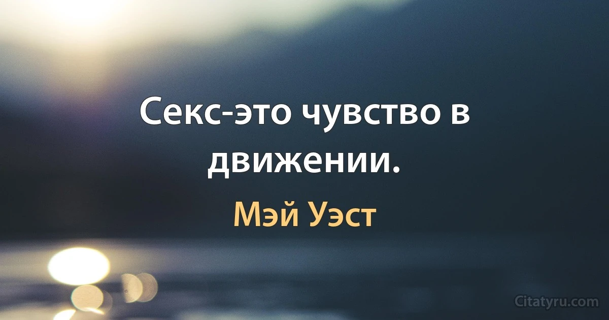 Секс-это чувство в движении. (Мэй Уэст)