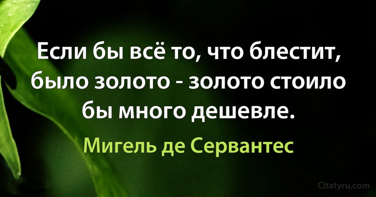 Если бы всё то, что блестит, было золото - золото стоило бы много дешевле. (Мигель де Сервантес)