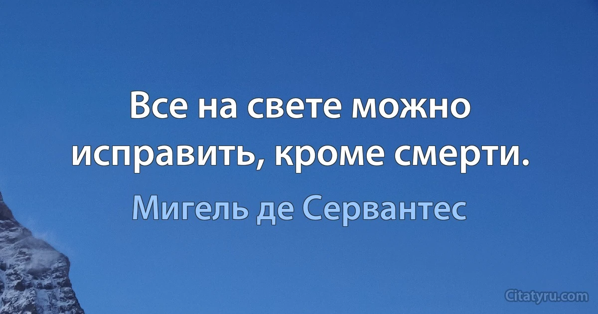 Все на свете можно исправить, кроме смерти. (Мигель де Сервантес)