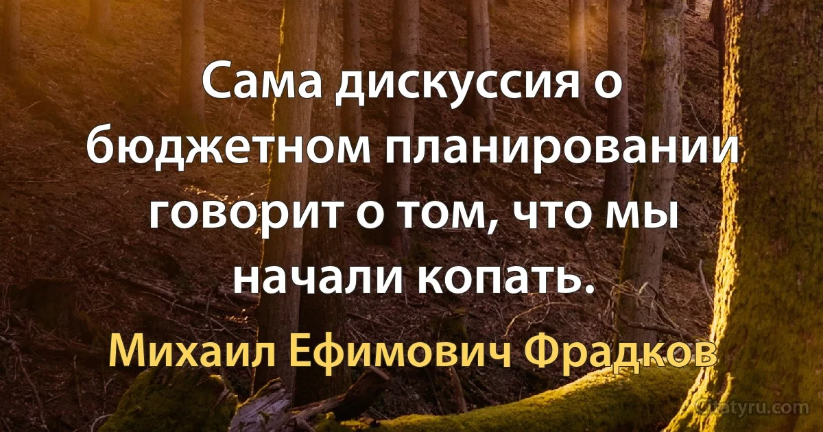 Сама дискуссия о бюджетном планировании говорит о том, что мы начали копать. (Михаил Ефимович Фрадков)