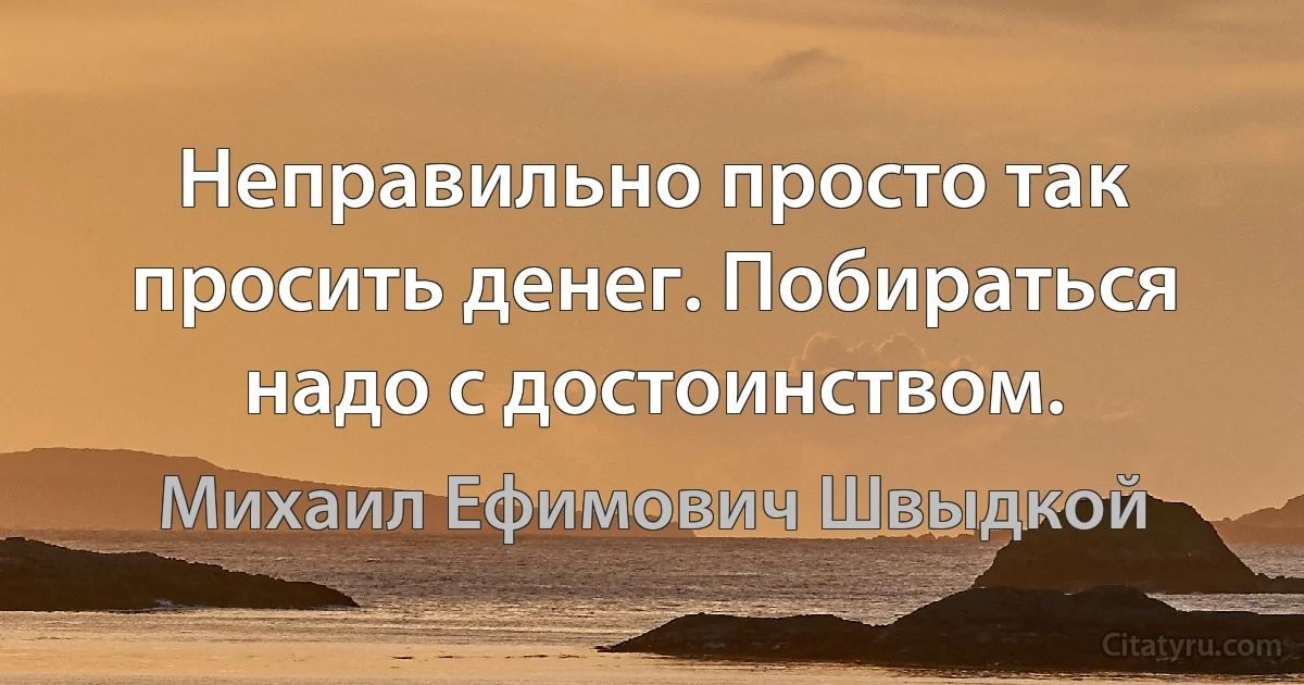 Неправильно просто так просить денег. Побираться надо с достоинством. (Михаил Ефимович Швыдкой)