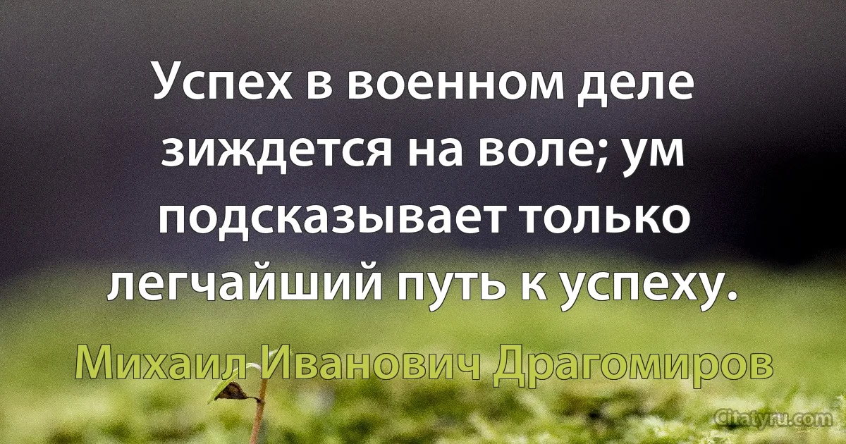 Успех в военном деле зиждется на воле; ум подсказывает только легчайший путь к успеху. (Михаил Иванович Драгомиров)