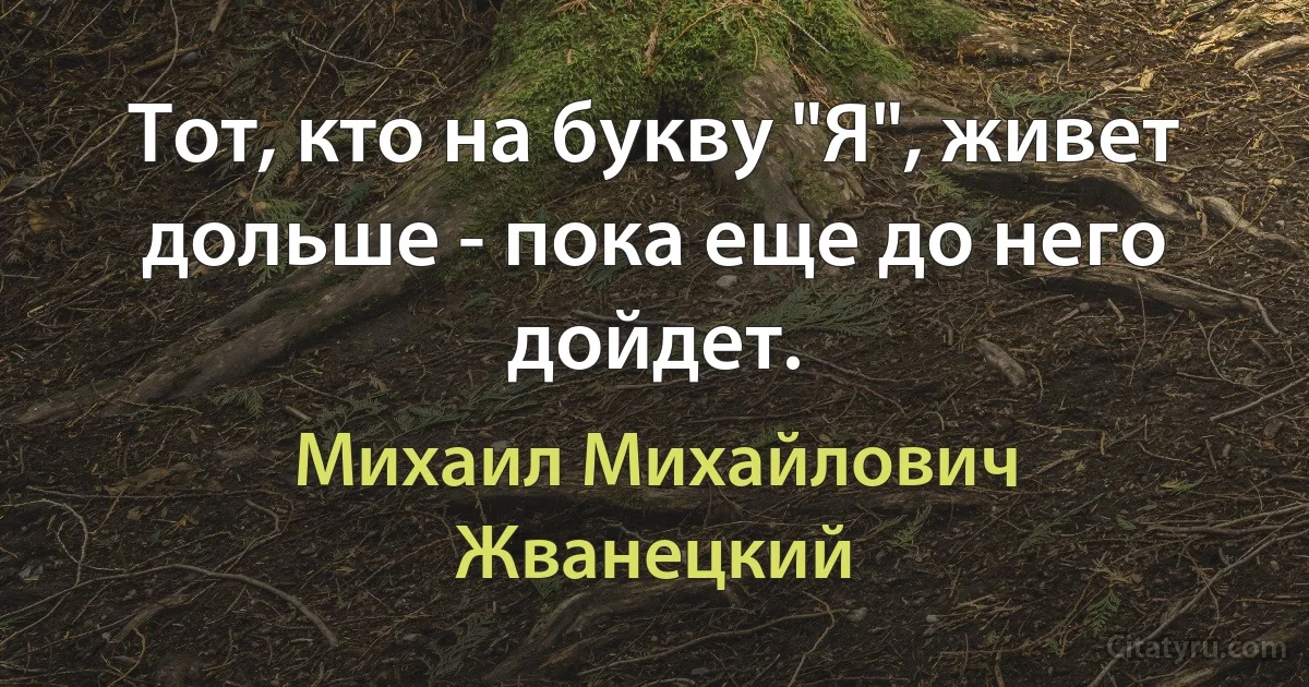 Тот, кто на букву "Я", живет дольше - пока еще до него дойдет. (Михаил Михайлович Жванецкий)