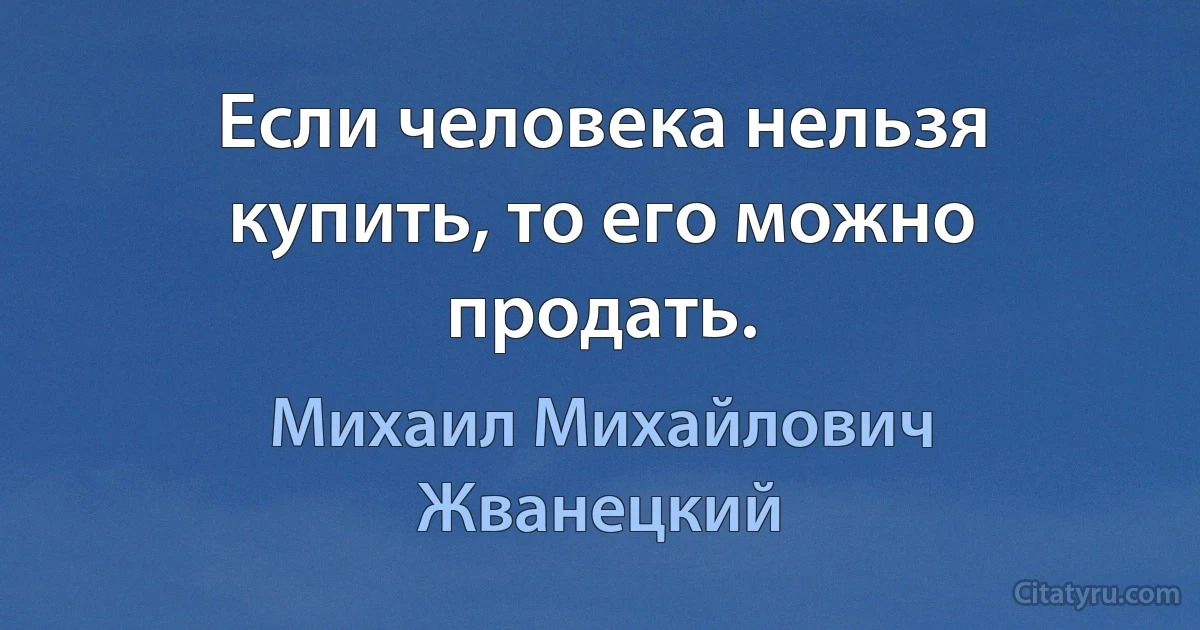 Если человека нельзя купить, то его можно продать. (Михаил Михайлович Жванецкий)