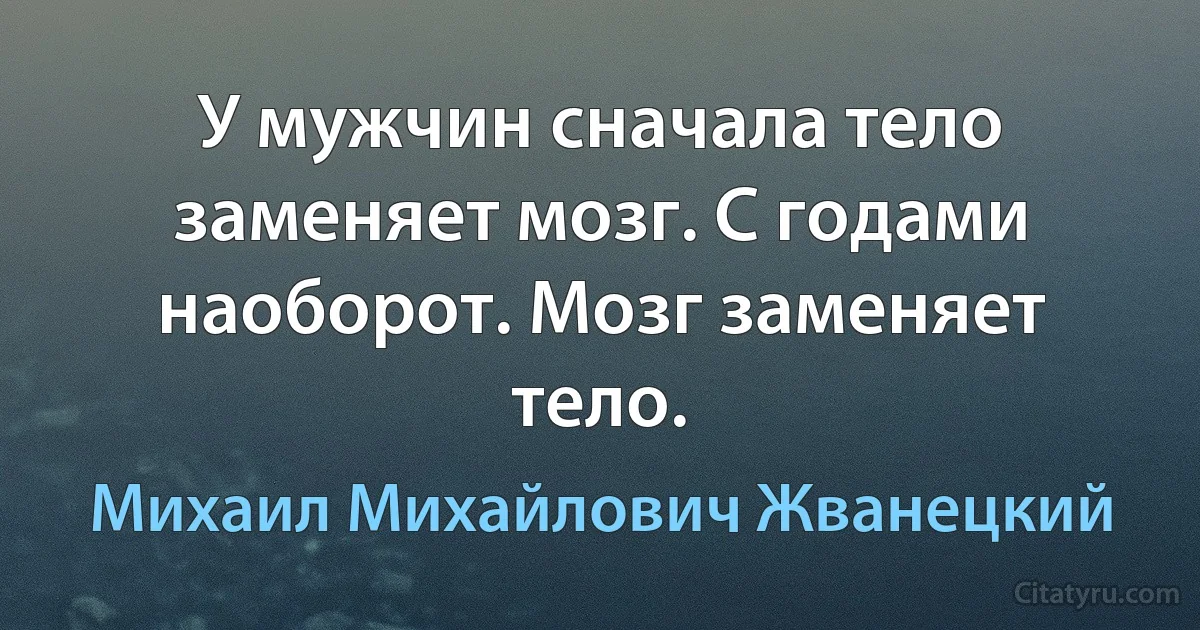 У мужчин сначала тело заменяет мозг. С годами наоборот. Мозг заменяет тело. (Михаил Михайлович Жванецкий)