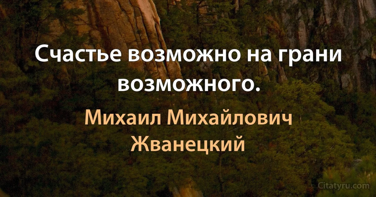 Счастье возможно на грани возможного. (Михаил Михайлович Жванецкий)