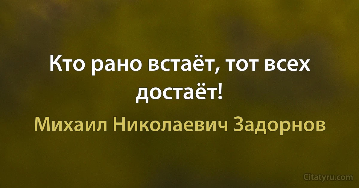 Кто рано встаёт, тот всех достаёт! (Михаил Николаевич Задорнов)