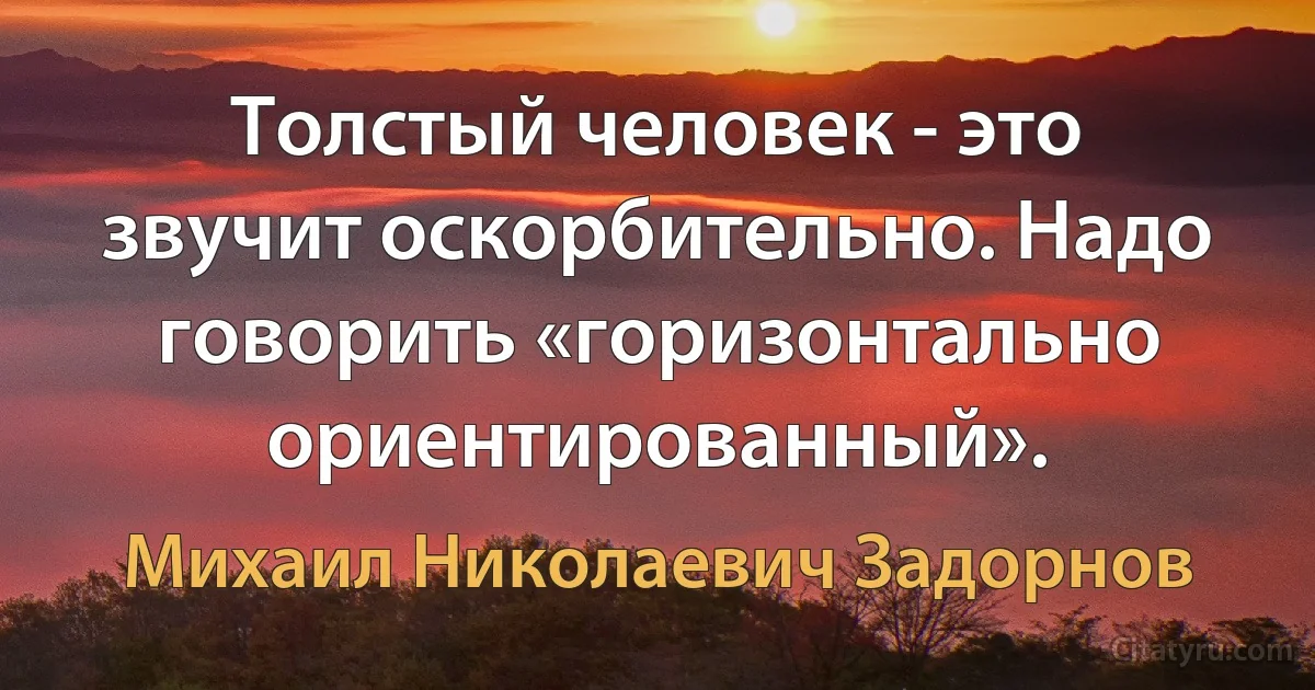 Толстый человек - это звучит оскорбительно. Надо говорить «горизонтально ориентированный». (Михаил Николаевич Задорнов)