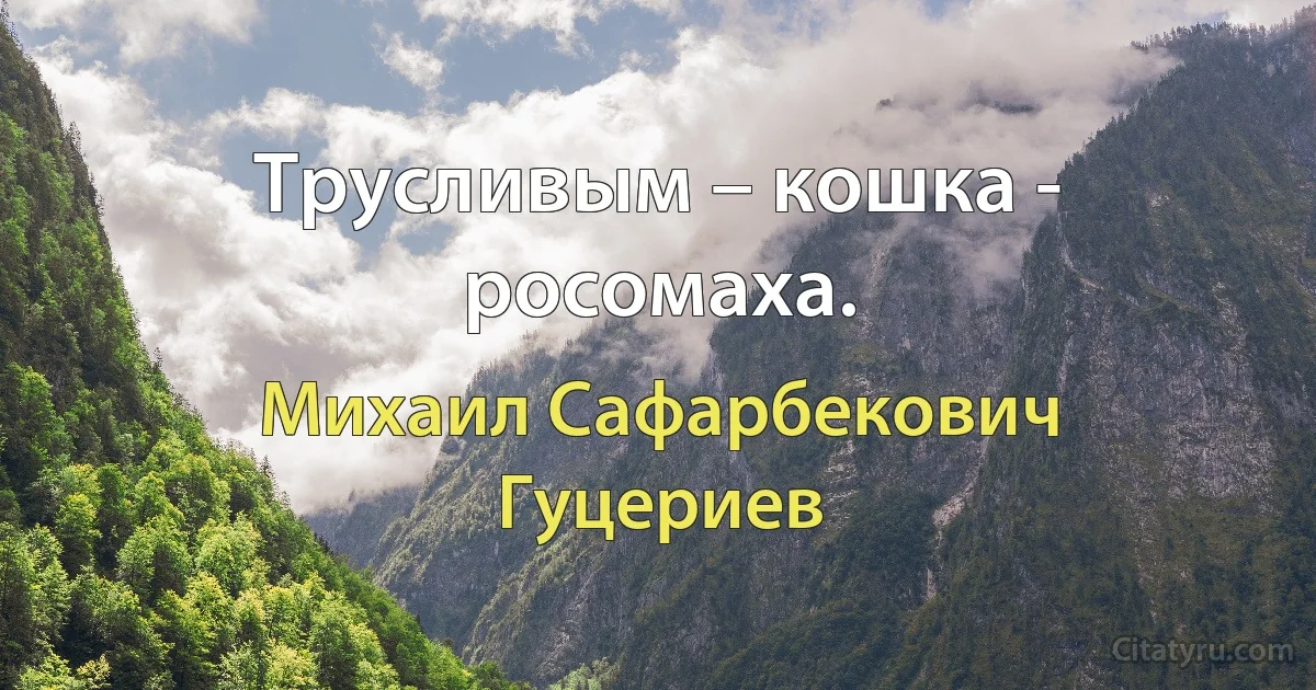 Трусливым – кошка - росомаха. (Михаил Сафарбекович Гуцериев)