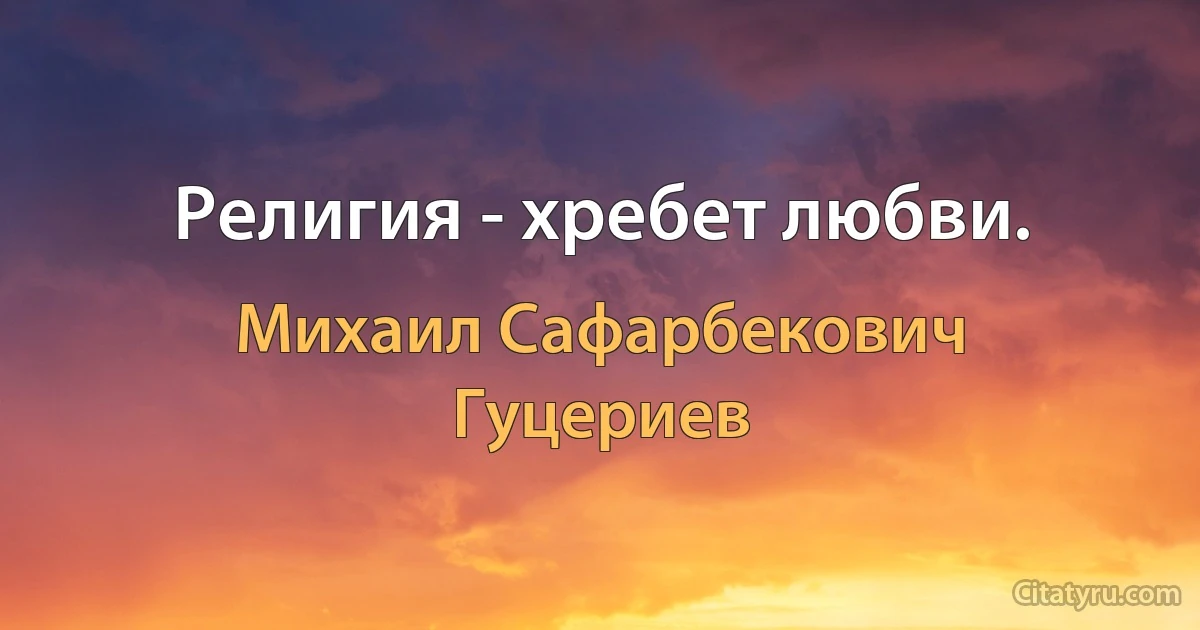 Религия - хребет любви. (Михаил Сафарбекович Гуцериев)