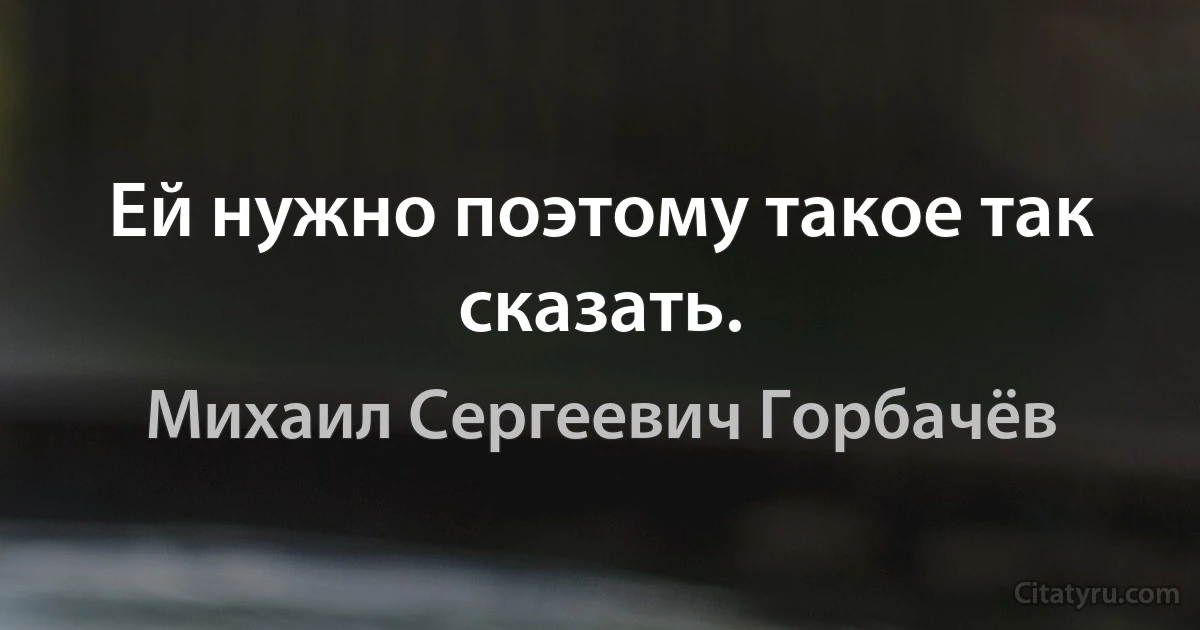 Ей нужно поэтому такое так сказать. (Михаил Сергеевич Горбачёв)