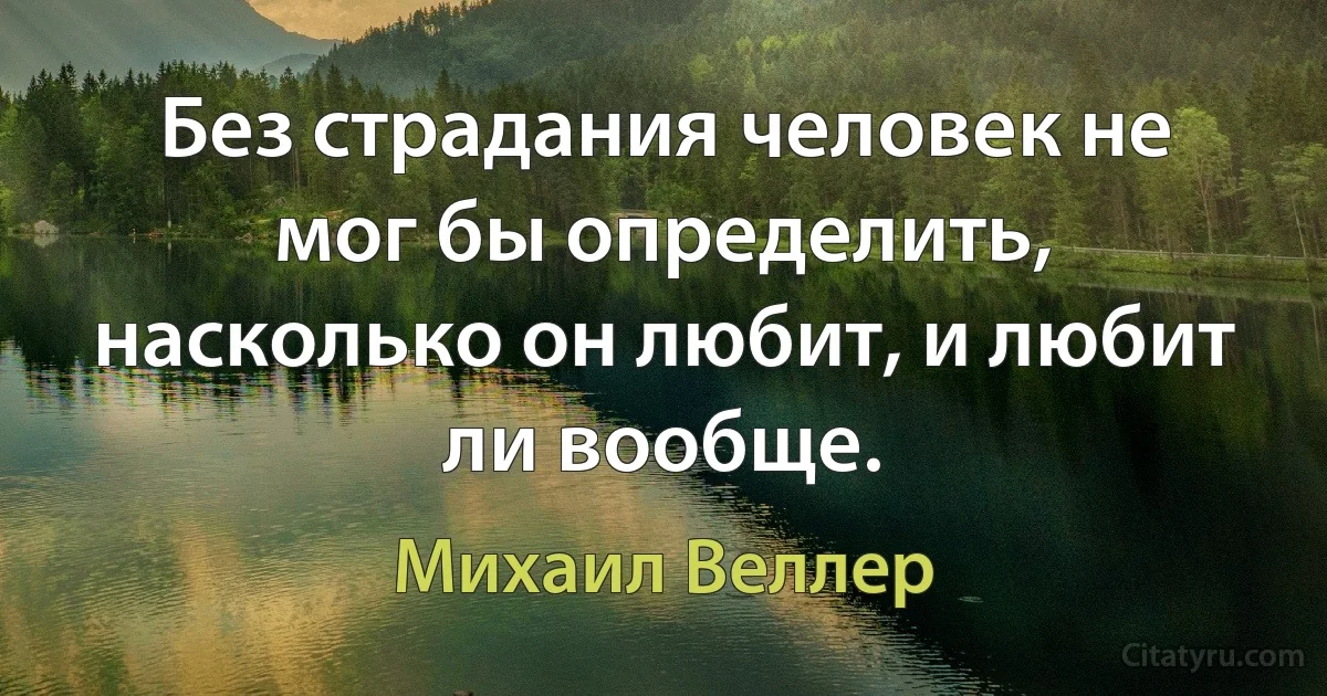 Без страдания человек не мог бы определить, насколько он любит, и любит ли вообще. (Михаил Веллер)