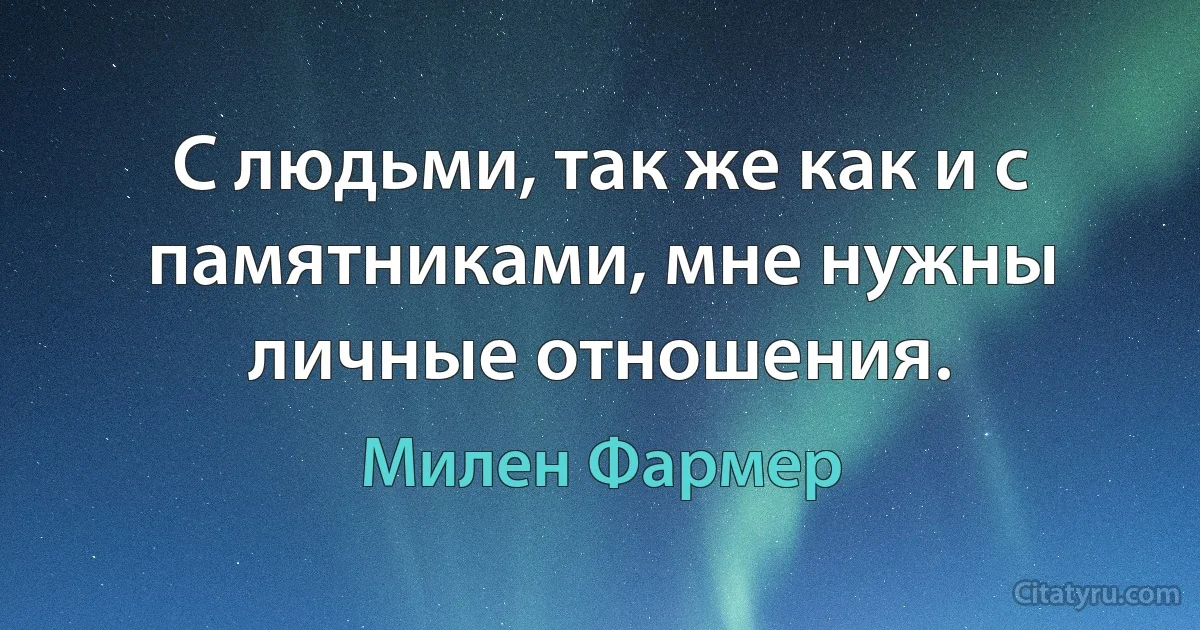 С людьми, так же как и с памятниками, мне нужны личные отношения. (Милен Фармер)