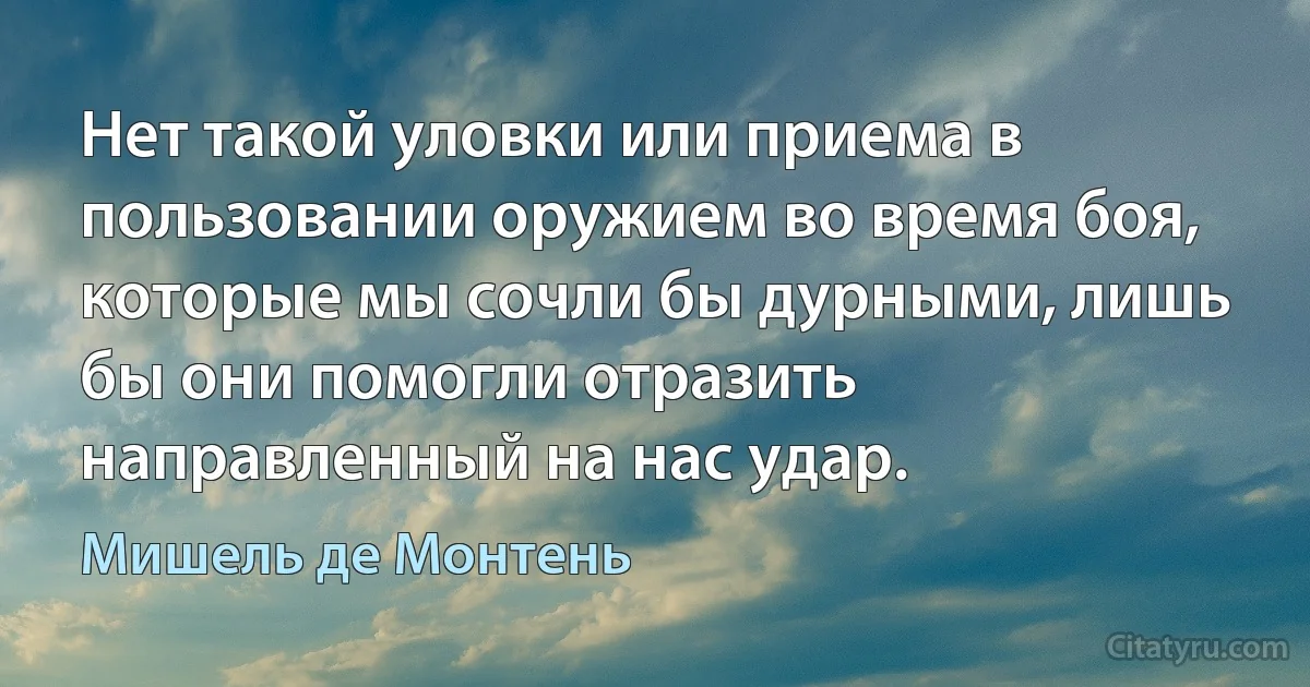 Нет такой уловки или приема в пользовании оружием во время боя, которые мы сочли бы дурными, лишь бы они помогли отразить направленный на нас удар. (Мишель де Монтень)