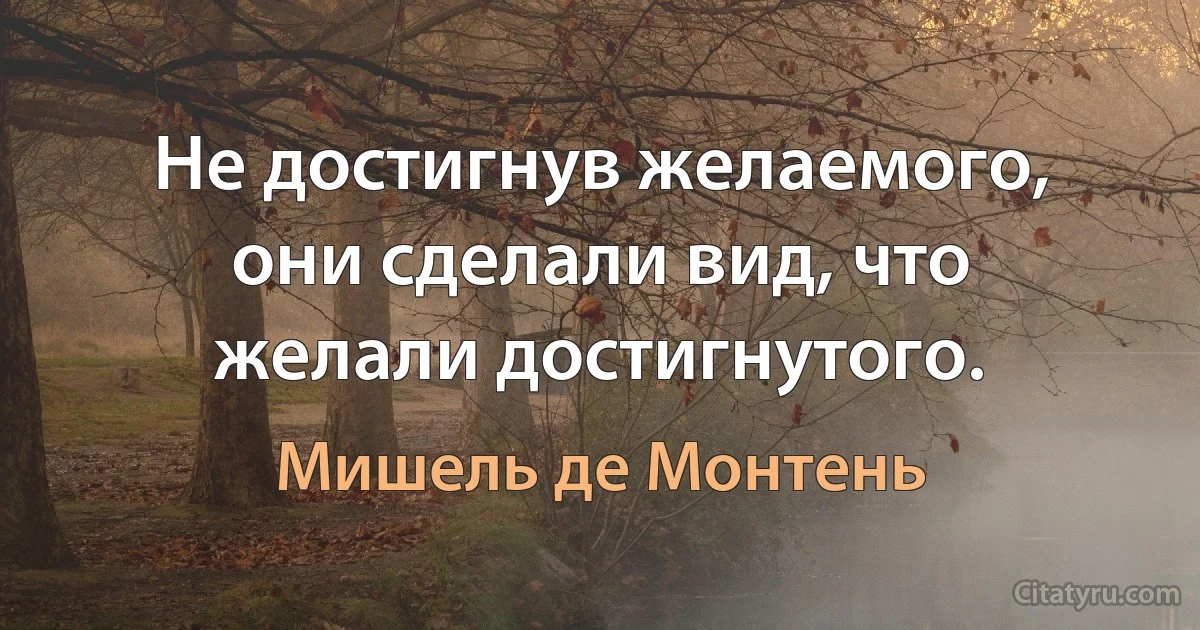 Не достигнув желаемого, они сделали вид, что желали достигнутого. (Мишель де Монтень)