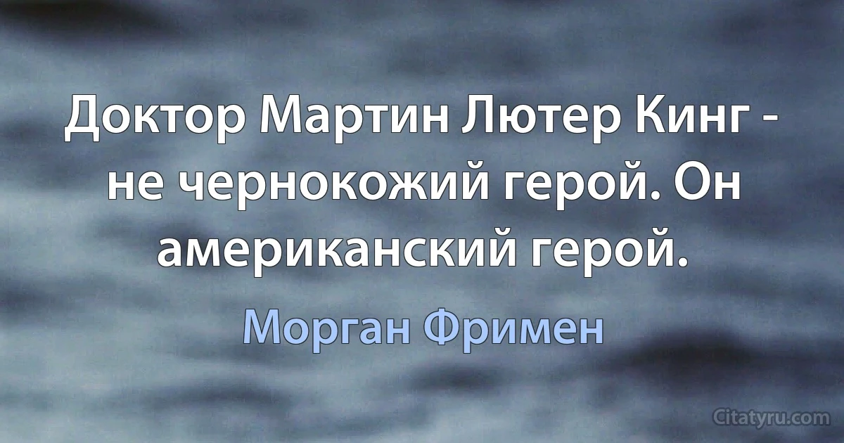 Доктор Мартин Лютер Кинг - не чернокожий герой. Он американский герой. (Морган Фримен)