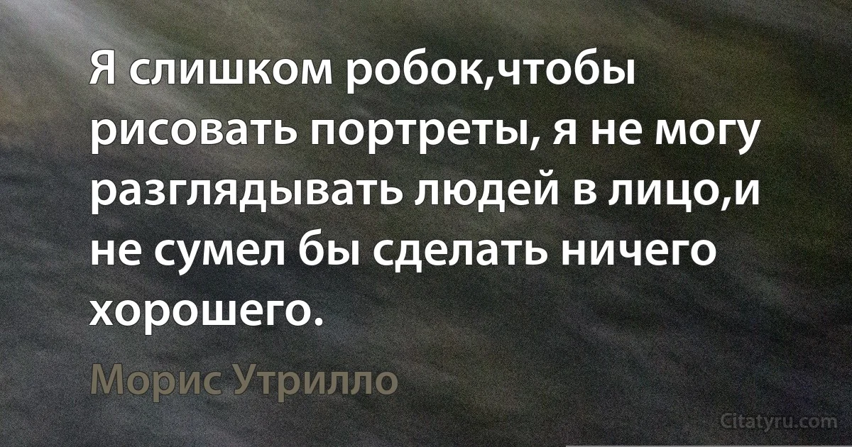 Я слишком робок,чтобы рисовать портреты, я не могу разглядывать людей в лицо,и не сумел бы сделать ничего хорошего. (Морис Утрилло)