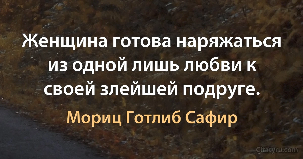 Женщина готова наряжаться из одной лишь любви к своей злейшей подруге. (Мориц Готлиб Сафир)