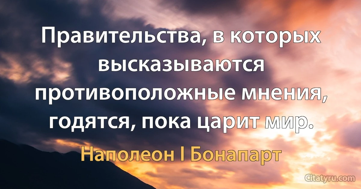 Правительства, в которых высказываются противоположные мнения, годятся, пока царит мир. (Наполеон I Бонапарт)