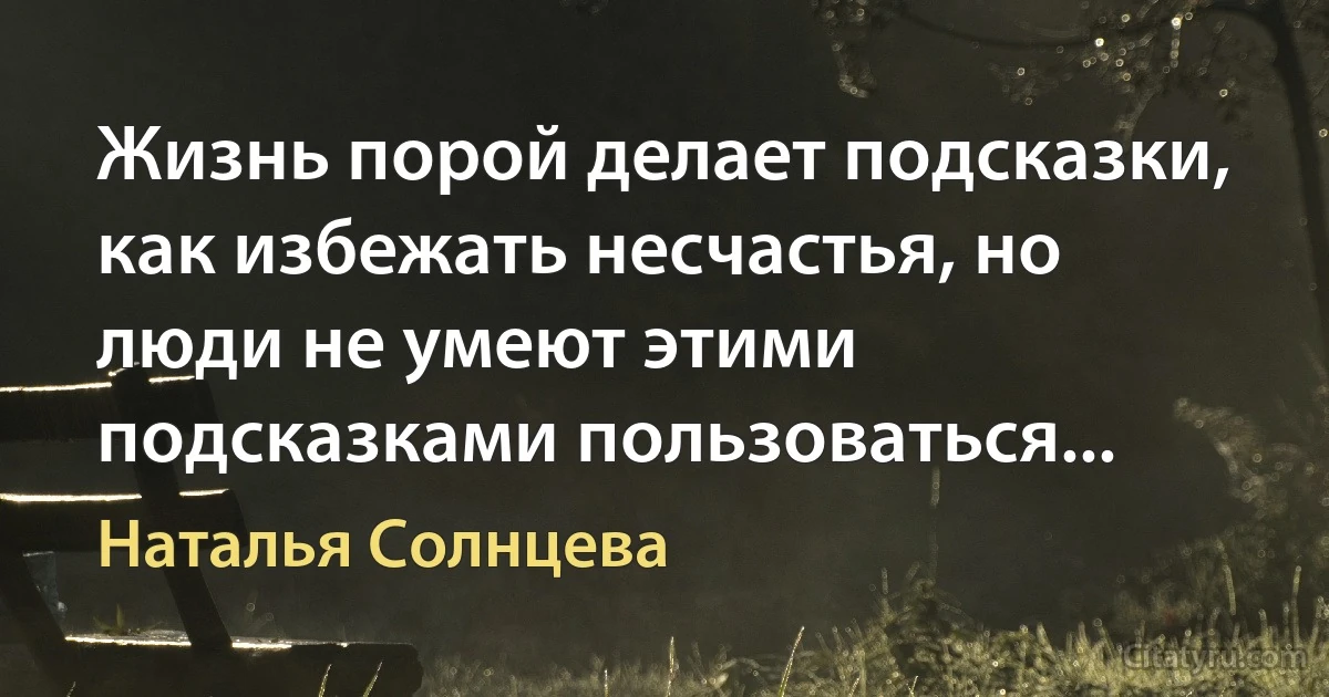 Жизнь порой делает подсказки, как избежать несчастья, но люди не умеют этими подсказками пользоваться... (Наталья Солнцева)