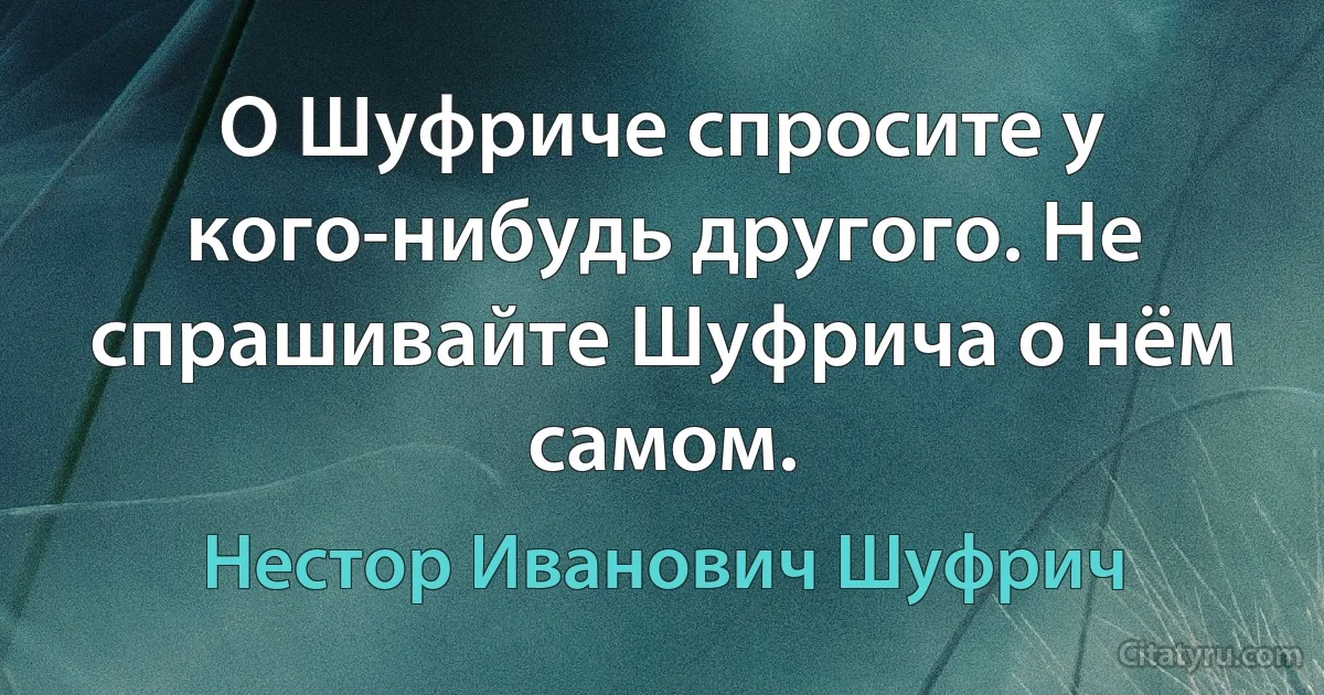 О Шуфриче спросите у кого-нибудь другого. Не спрашивайте Шуфрича о нём самом. (Нестор Иванович Шуфрич)