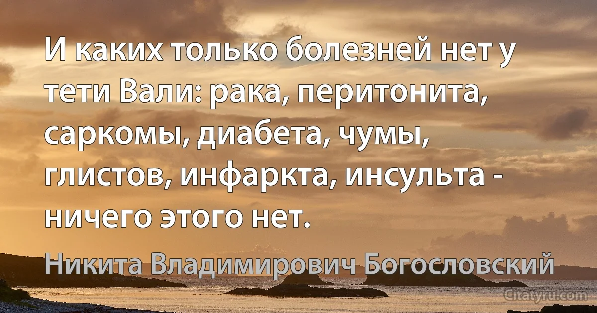 И каких только болезней нет у тети Вали: рака, перитонита, саркомы, диабета, чумы, глистов, инфаркта, инсульта - ничего этого нет. (Никита Владимирович Богословский)