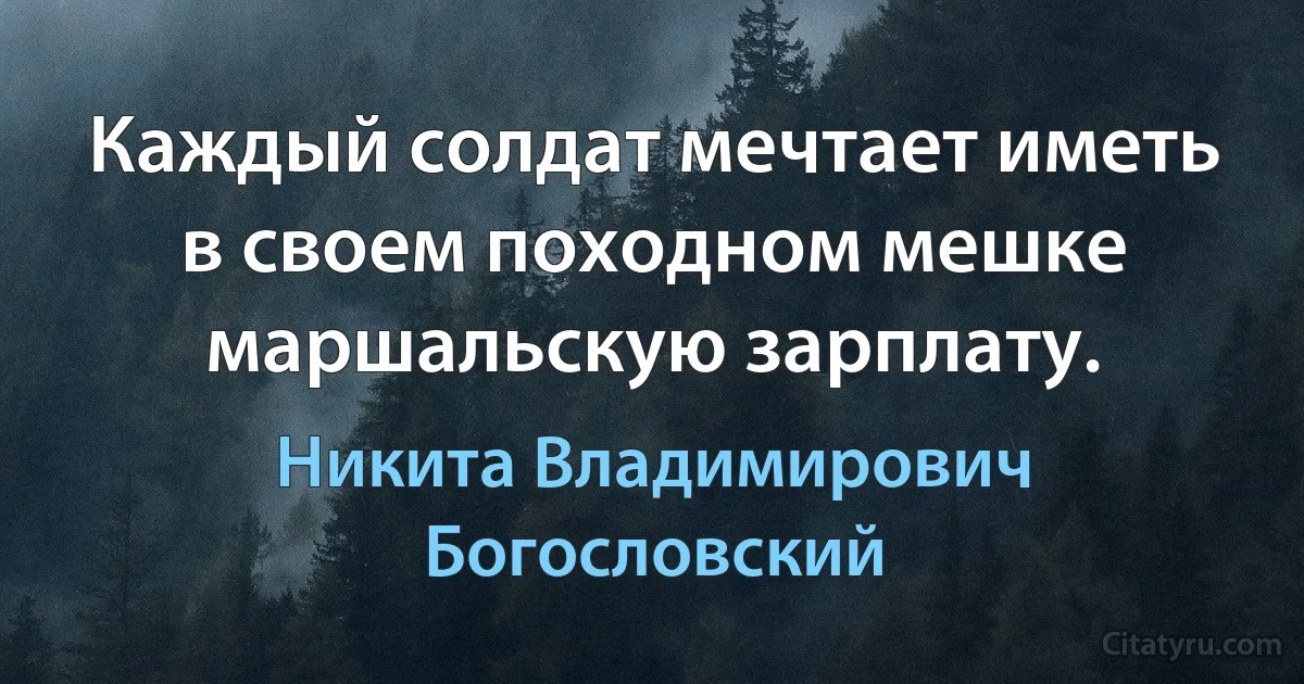 Каждый солдат мечтает иметь в своем походном мешке маршальскую зарплату. (Никита Владимирович Богословский)