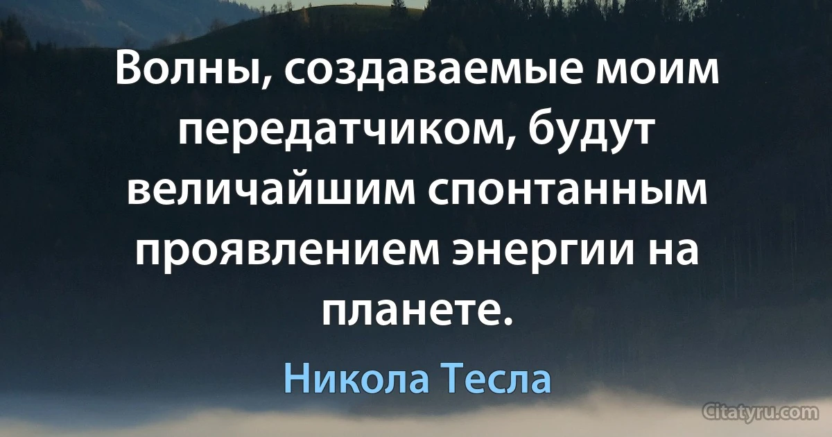 Волны, создаваемые моим передатчиком, будут величайшим спонтанным проявлением энергии на планете. (Никола Тесла)