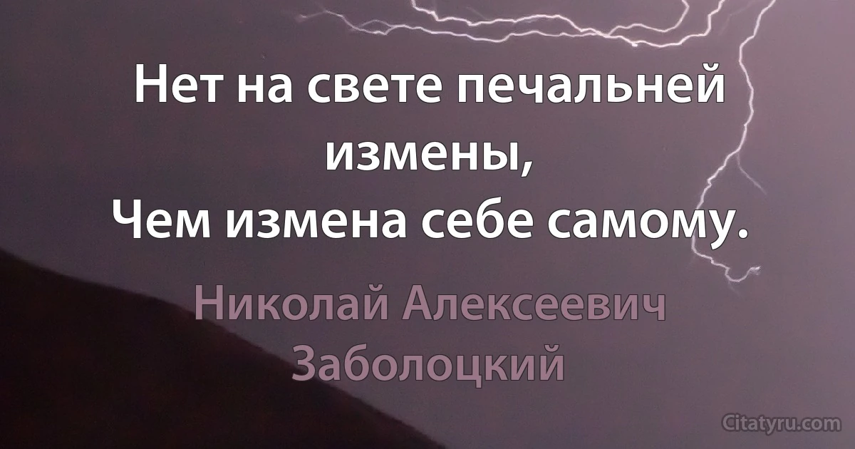 Нет на свете печальней измены,
Чем измена себе самому. (Николай Алексеевич Заболоцкий)