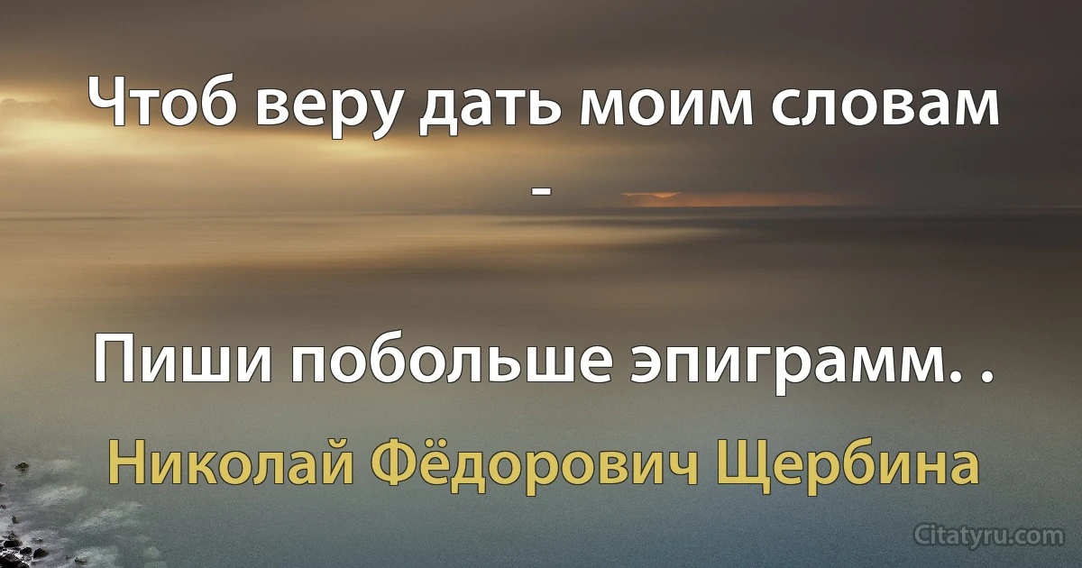 Чтоб веру дать моим словам -

Пиши побольше эпиграмм. . (Николай Фёдорович Щербина)