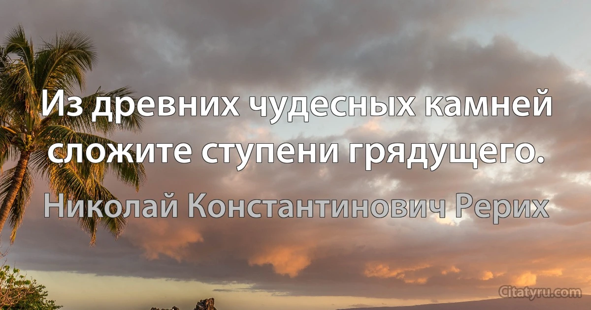 Из древних чудесных камней сложите ступени грядущего. (Николай Константинович Рерих)