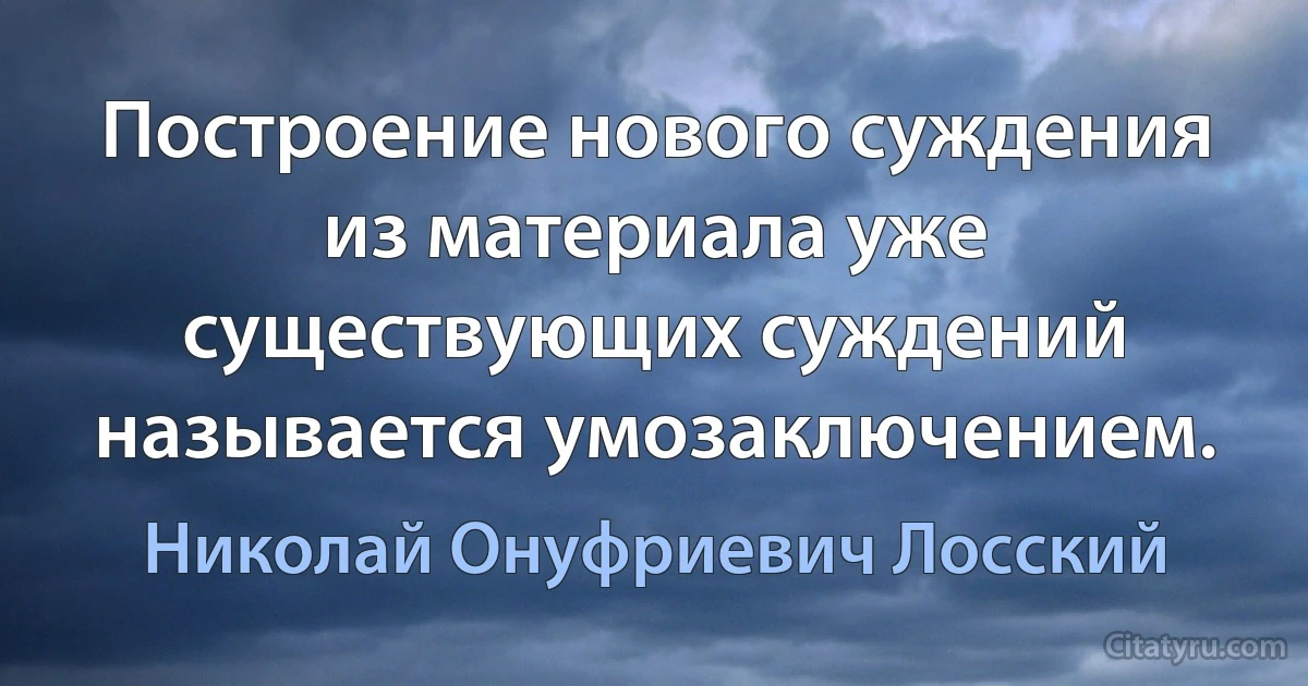 Построение нового суждения из материала уже существующих суждений называется умозаключением. (Николай Онуфриевич Лосский)