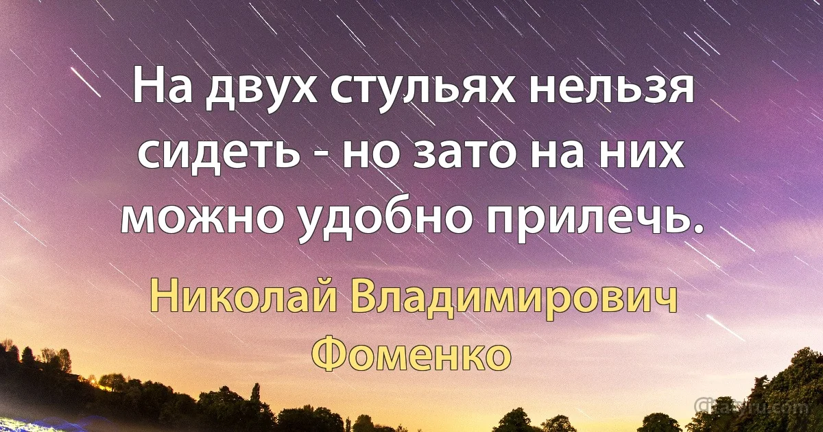 На двух стульях нельзя сидеть - но зато на них можно удобно прилечь. (Николай Владимирович Фоменко)