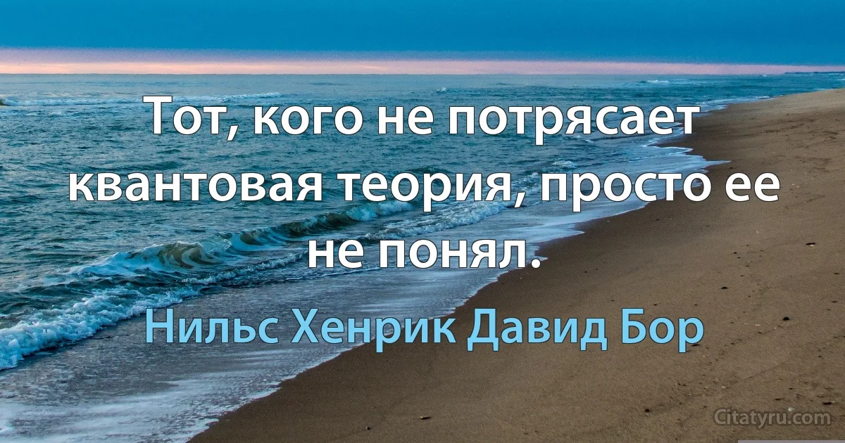 Тот, кого не потрясает квантовая теория, просто ее не понял. (Нильс Хенрик Давид Бор)