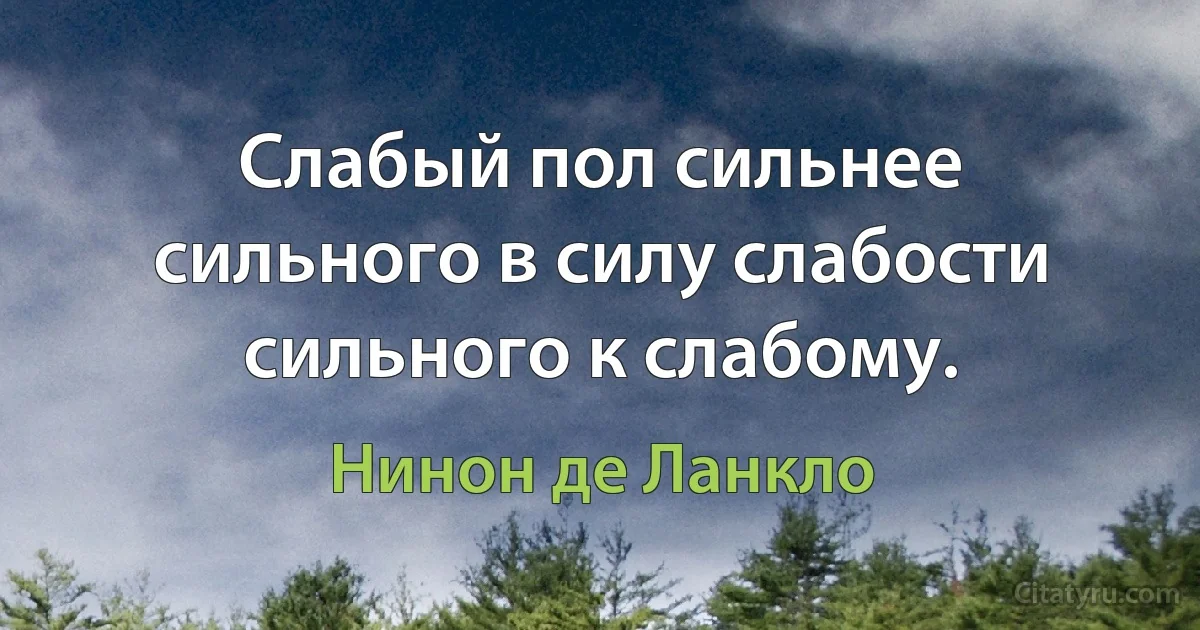 Слабый пол сильнее сильного в силу слабости сильного к слабому. (Нинон де Ланкло)