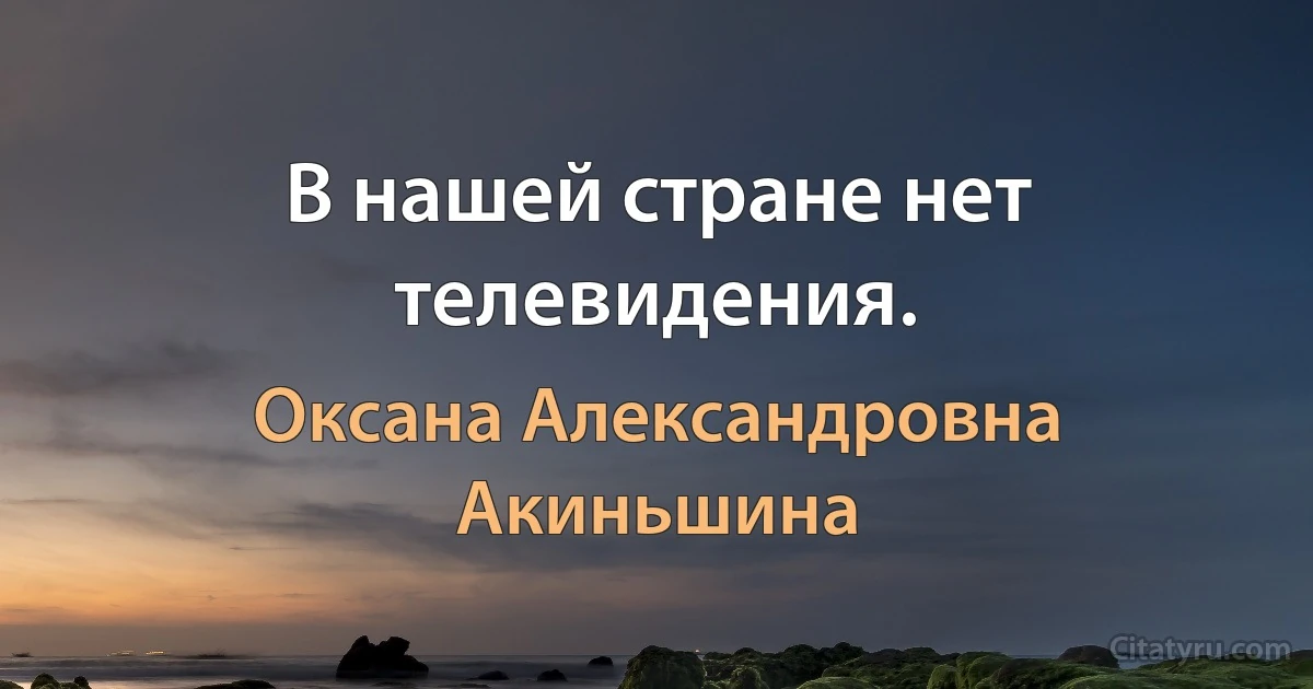 В нашей стране нет телевидения. (Оксана Александровна Акиньшина)