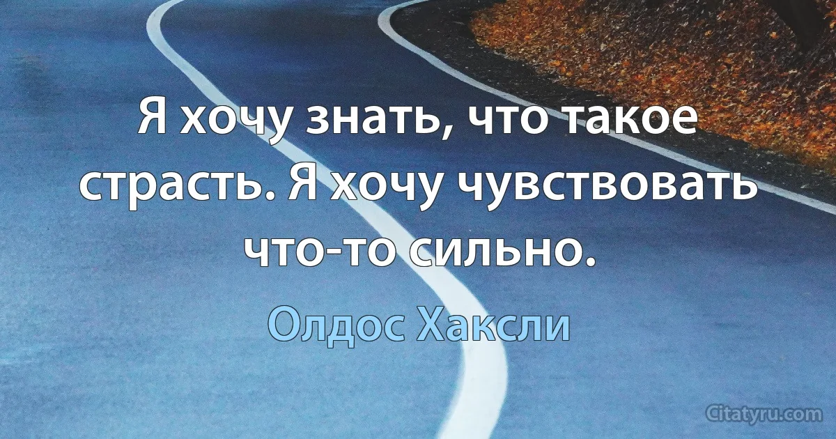 Я хочу знать, что такое страсть. Я хочу чувствовать что-то сильно. (Олдос Хаксли)