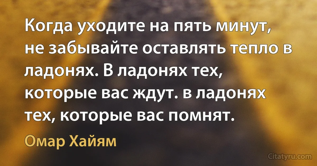 Когда уходите на пять минут, не забывайте оставлять тепло в ладонях. В ладонях тех, которые вас ждут. в ладонях тех, которые вас помнят. (Омар Хайям)