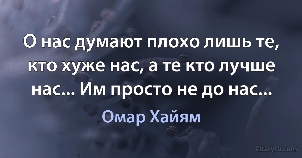 О нас думают плохо лишь те, кто хуже нас, а те кто лучше нас... Им просто не до нас... (Омар Хайям)