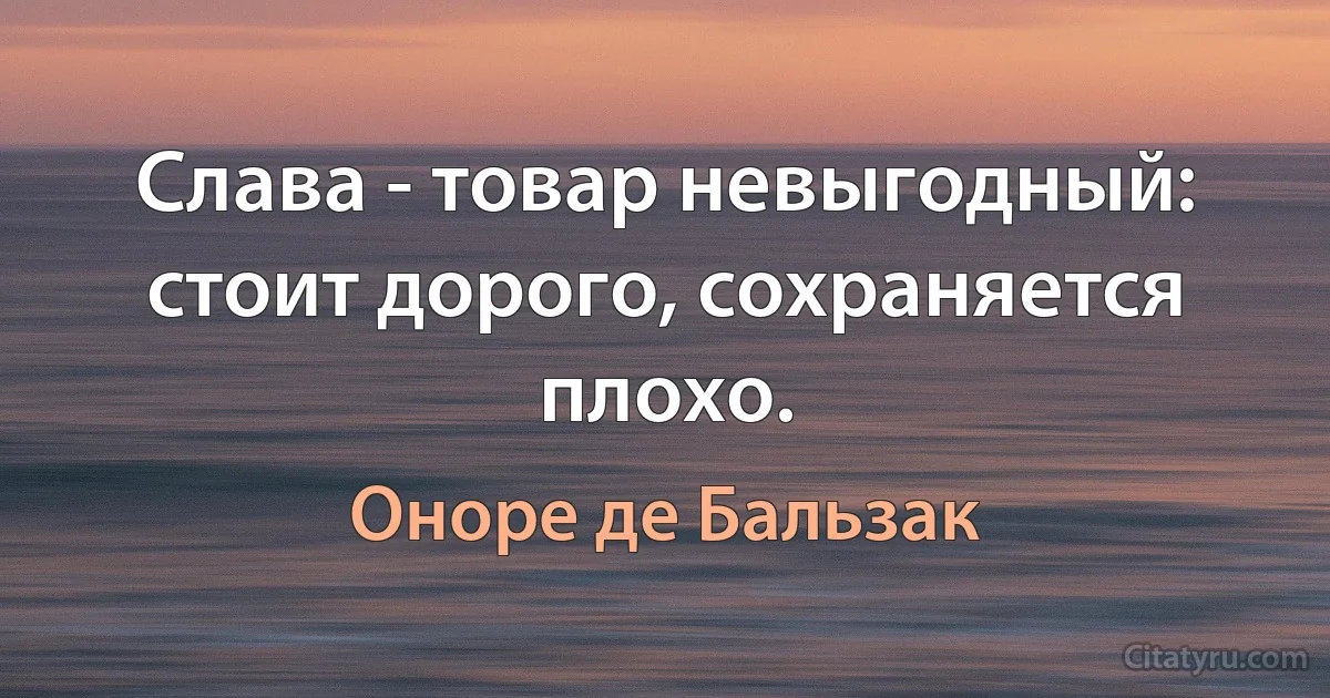 Слава - товар невыгодный: стоит дорого, сохраняется плохо. (Оноре де Бальзак)