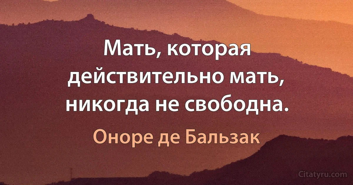 Мать, которая действительно мать, никогда не свободна. (Оноре де Бальзак)